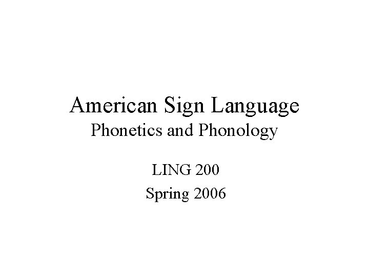 American Sign Language Phonetics and Phonology LING 200 Spring 2006 
