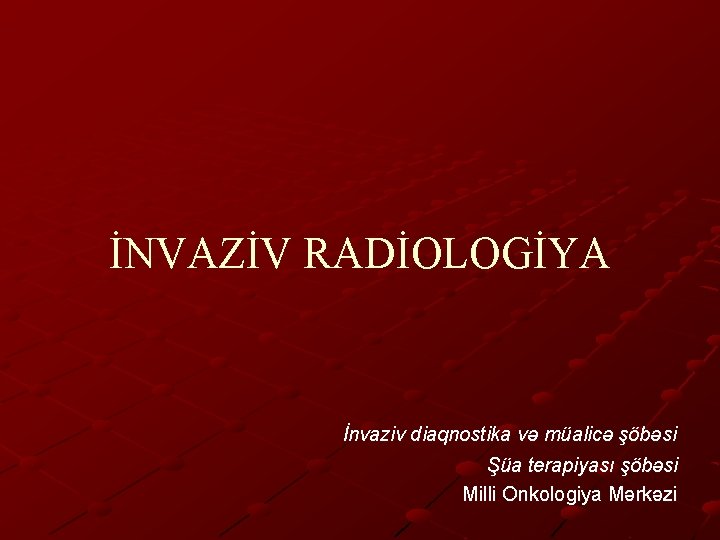 İNVAZİV RADİOLOGİYA İnvaziv diaqnostika və müalicə şöbəsi Şüa terapiyası şöbəsi Milli Onkologiya Mərkəzi 