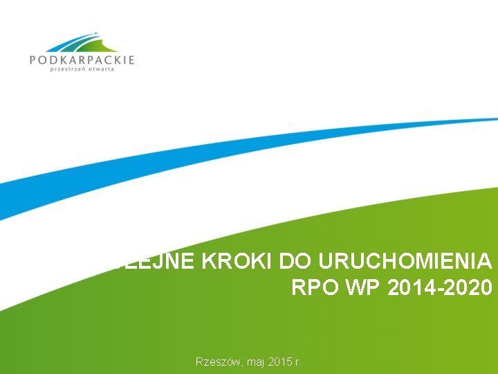 KOLEJNE KROKI DO URUCHOMIENIA RPO WP 2014 -2020 Rzeszów, maj 2015 r. 