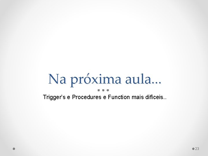 Na próxima aula. . . Trigger’s e Procedures e Function mais difíceis. . 23