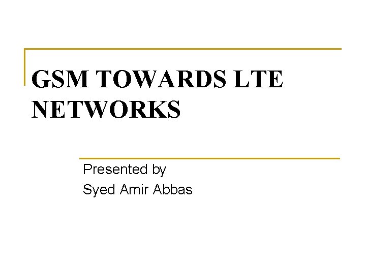 GSM TOWARDS LTE NETWORKS Presented by Syed Amir Abbas 