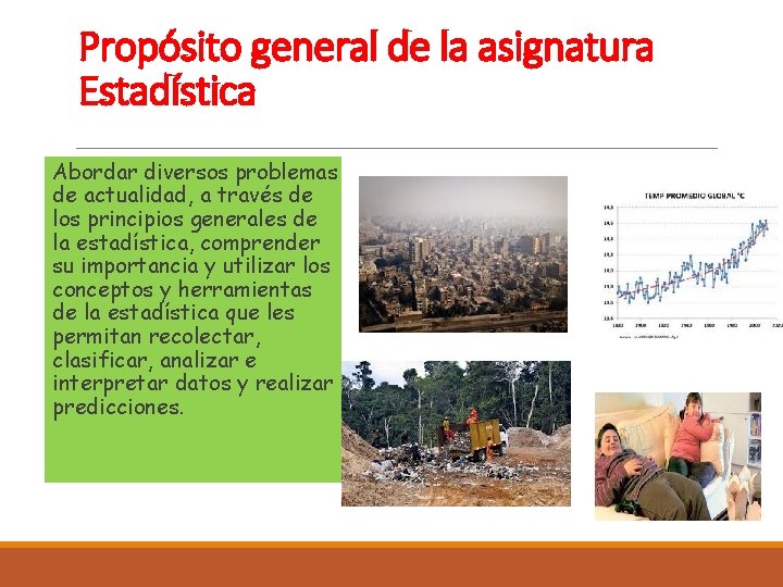 Propósito general de la asignatura Estadística. Abordar diversos problemas de actualidad, a través de