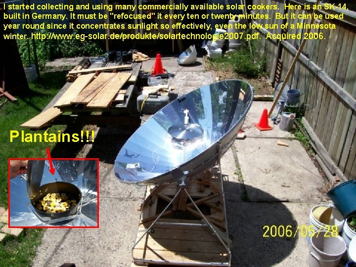 I started collecting and using many commercially available solar cookers. Here is an SK-14,