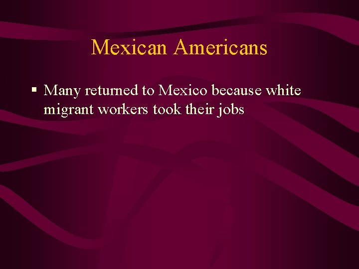 Mexican Americans § Many returned to Mexico because white migrant workers took their jobs