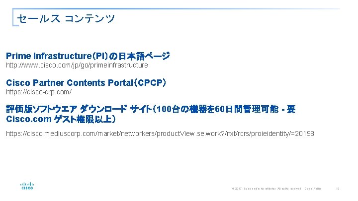 セールス コンテンツ Prime Infrastructure（PI）の日本語ページ http: //www. cisco. com/jp/go/primeinfrastructure Cisco Partner Contents Portal（CPCP） https: //cisco-crp.