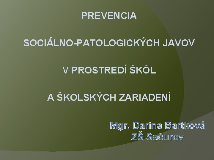 PREVENCIA SOCIÁLNO-PATOLOGICKÝCH JAVOV V PROSTREDÍ ŠKÔL A ŠKOLSKÝCH ZARIADENÍ Mgr. Darina Bartková ZŠ Sačurov
