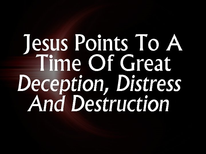 Jesus Points To A Time Of Great Deception, Distress And Destruction Jesus Points To A Time Of Great Deception, Distress And Destruction