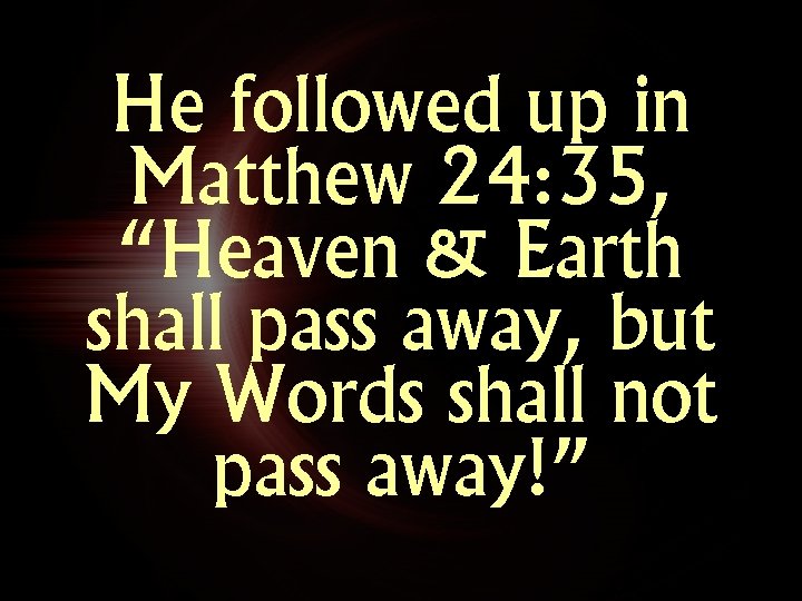 He followed up in Matthew 24: 35, “Heaven & Earth shall pass away, but