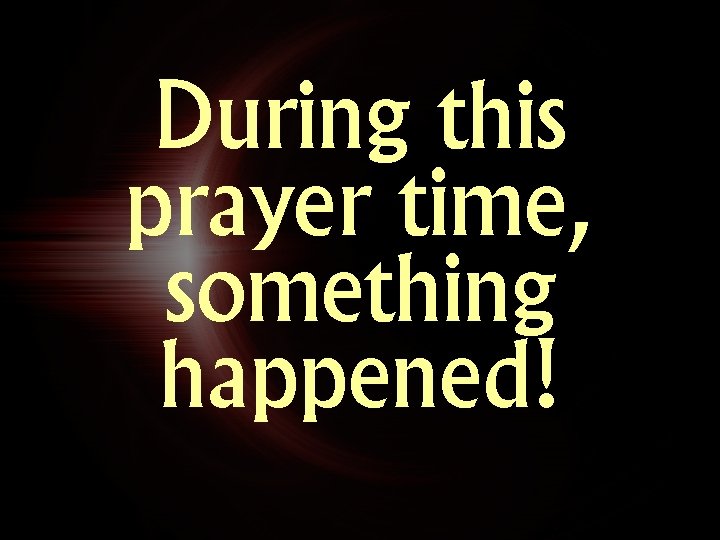 During this prayer time, something happened! During this prayer time, something happened!