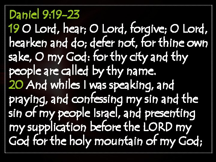 Daniel 9: 19 -23 19 O Lord, hear; O Lord, forgive; O Lord, hearken