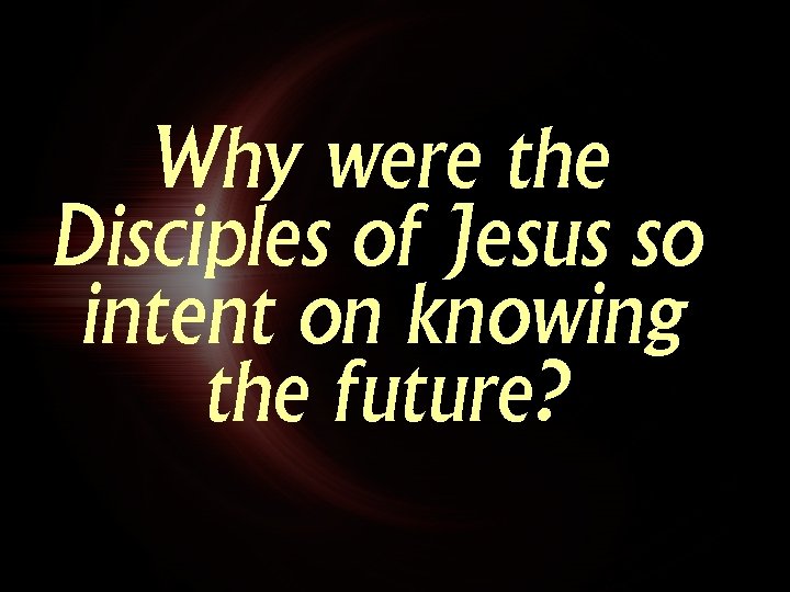 Why were the Disciples of Jesus so intent on knowing the future? 