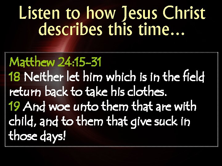 Listen to how Jesus Christ describes this time… Matthew 24: 15 -31 18 Neither