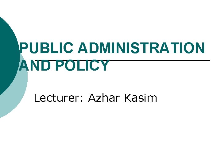 PUBLIC ADMINISTRATION AND POLICY Lecturer: Azhar Kasim 