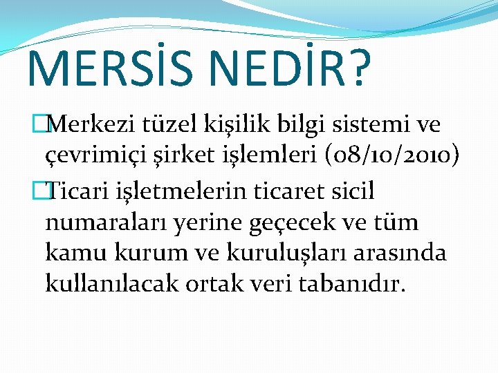 MERSİS NEDİR? �Merkezi tüzel kişilik bilgi sistemi ve çevrimiçi şirket işlemleri (08/10/2010) �Ticari işletmelerin