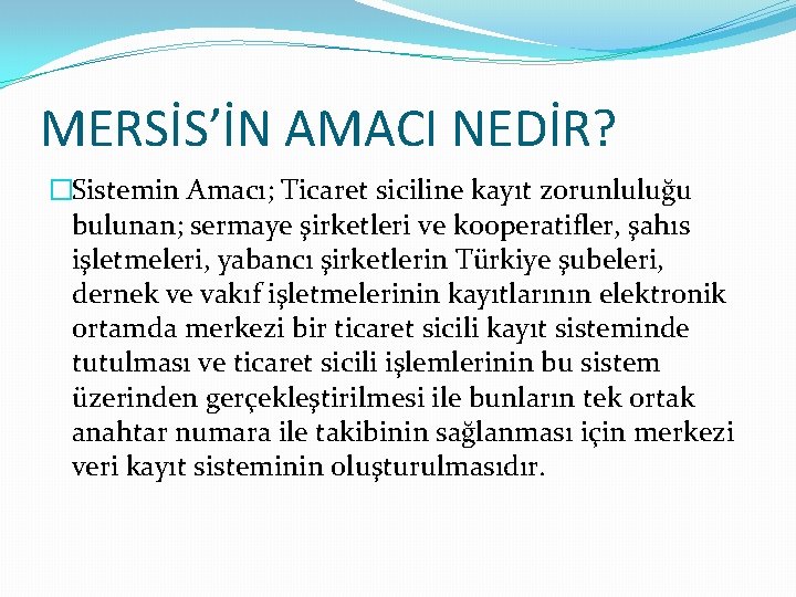 MERSİS’İN AMACI NEDİR? �Sistemin Amacı; Ticaret siciline kayıt zorunluluğu bulunan; sermaye şirketleri ve kooperatifler,