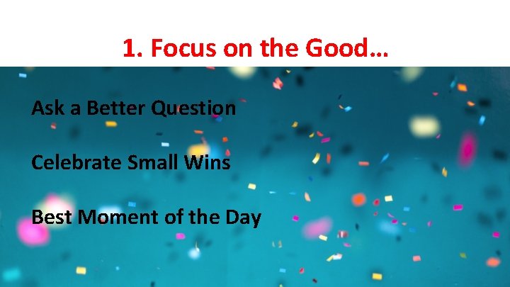 1. Focus on the Good… Ask a Better Question Celebrate Small Wins Best Moment