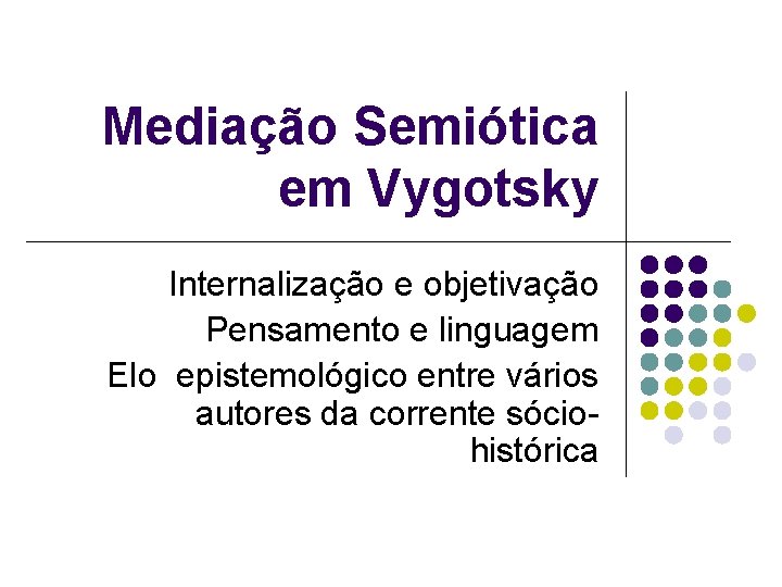 Mediação Semiótica em Vygotsky Internalização e objetivação Pensamento e linguagem Elo epistemológico entre vários