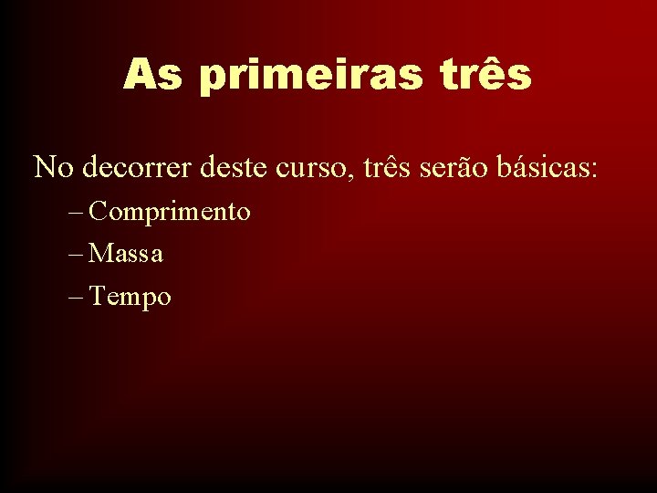 As primeiras três No decorrer deste curso, três serão básicas: – Comprimento – Massa