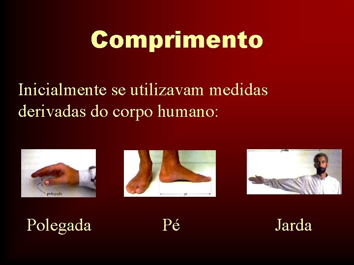 Comprimento Inicialmente se utilizavam medidas derivadas do corpo humano: Polegada Pé Jarda 