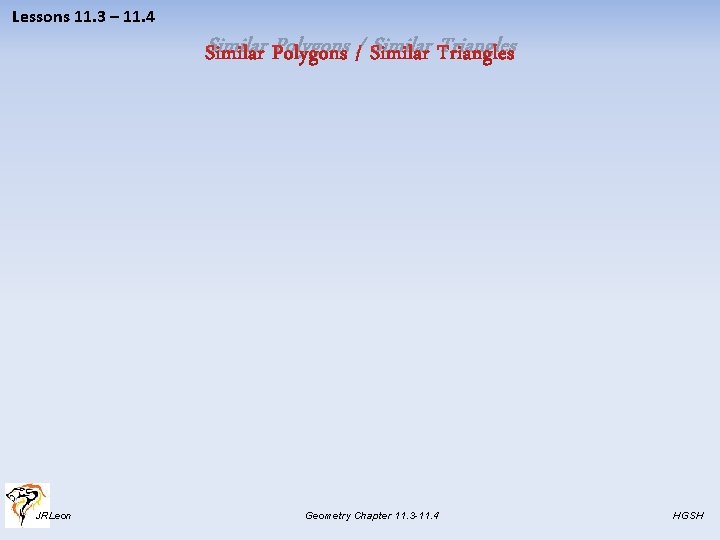 Lessons 11. 3 – 11. 4 Similar Polygons / Similar Triangles JRLeon Geometry Chapter