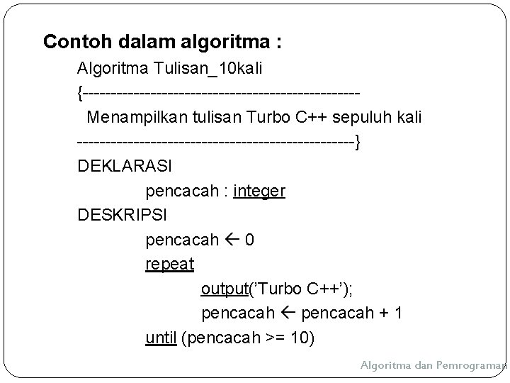 Contoh dalam algoritma : Algoritma Tulisan_10 kali {------------------------Menampilkan tulisan Turbo C++ sepuluh kali -------------------------}