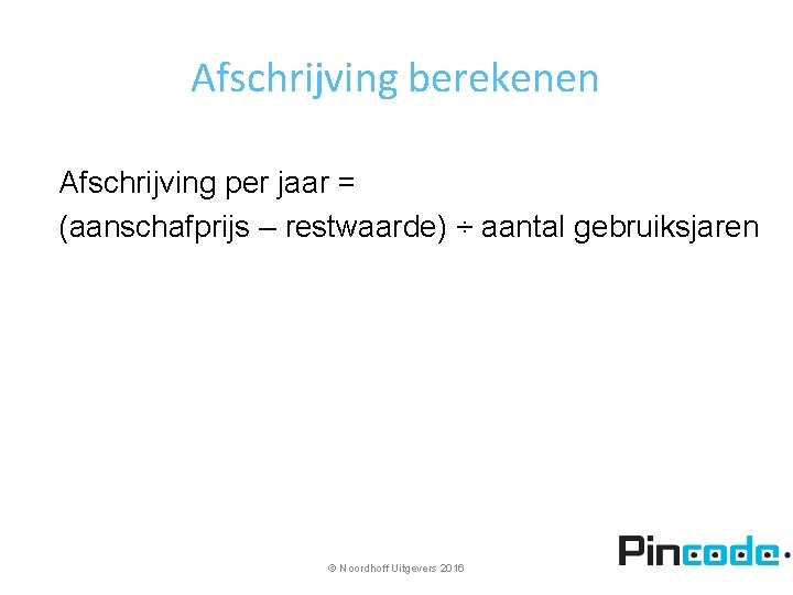 Afschrijving berekenen Afschrijving per jaar = (aanschafprijs – restwaarde) ÷ aantal gebruiksjaren © Noordhoff