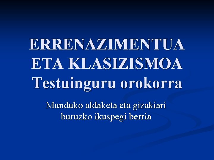ERRENAZIMENTUA ETA KLASIZISMOA Testuinguru orokorra Munduko aldaketa gizakiari buruzko ikuspegi berria 