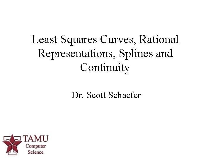 Least Squares Curves, Rational Representations, Splines and Continuity Dr. Scott Schaefer 1 