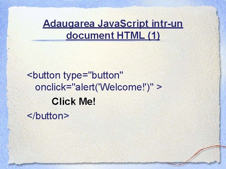 Adaugarea Java. Script intr-un document HTML (1) <button type="button" onclick="alert('Welcome!')" > Click Me! </button>