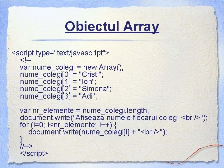 Obiectul Array <script type="text/javascript"> <!-- var nume_colegi = new Array(); nume_colegi[0] = "Cristi"; nume_colegi[1]