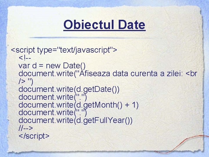 Obiectul Date <script type="text/javascript"> <!-var d = new Date() document. write("Afiseaza data curenta a