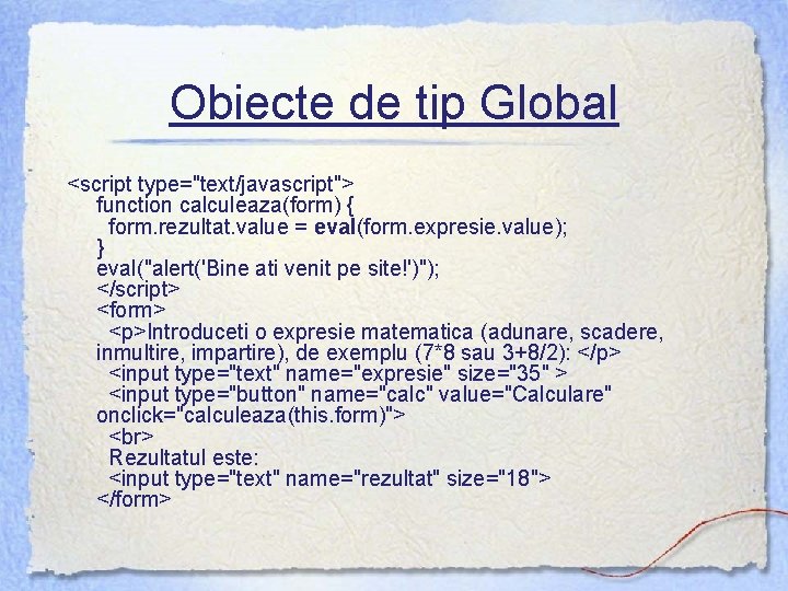 Obiecte de tip Global <script type="text/javascript"> function calculeaza(form) { form. rezultat. value = eval(form.