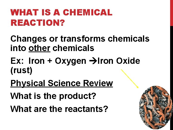 WHAT IS A CHEMICAL REACTION? Changes or transforms chemicals into other chemicals Ex: Iron