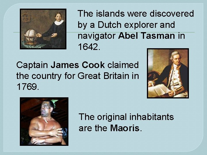 The islands were discovered by a Dutch explorer and navigator Abel Tasman in 1642.