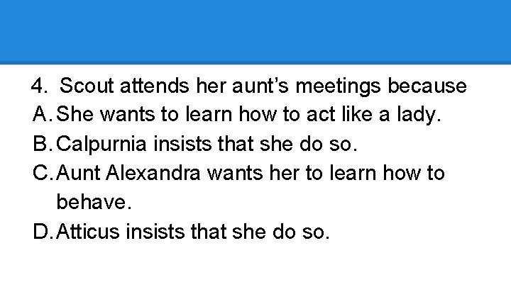 4. Scout attends her aunt’s meetings because A. She wants to learn how to