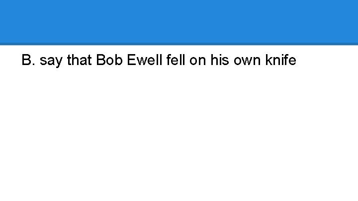B. say that Bob Ewell fell on his own knife 