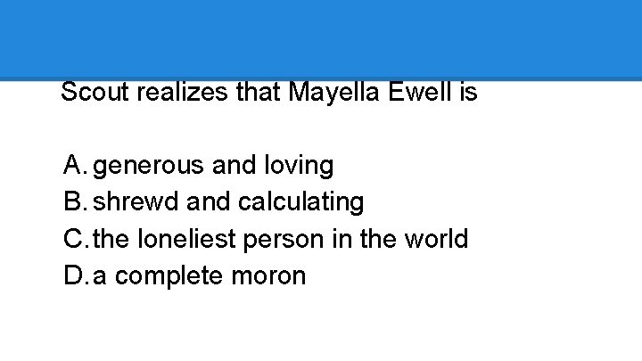 Scout realizes that Mayella Ewell is A. generous and loving B. shrewd and calculating