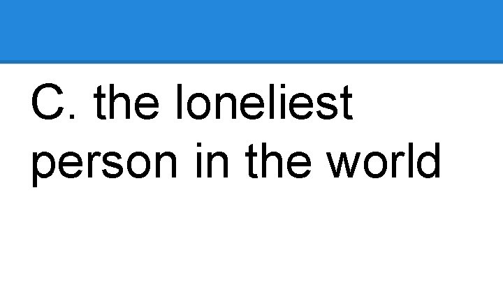 C. the loneliest person in the world 