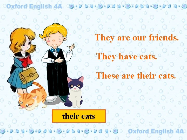 They are our friends. They have cats. These are their cats 
