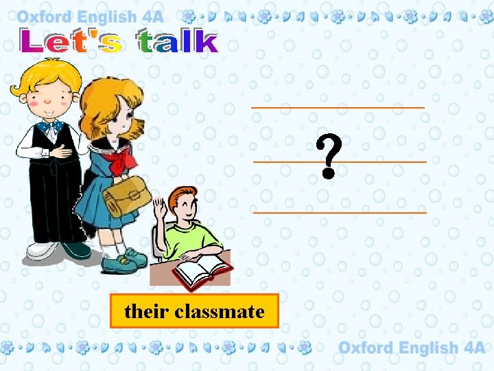 _______ ？ ______________ their classmate 