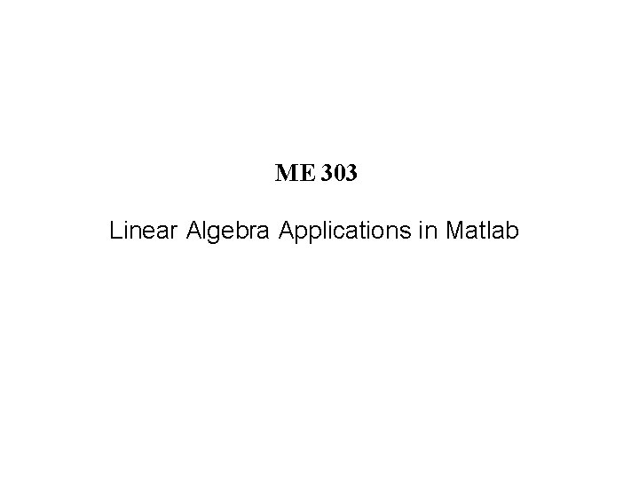 ME 303 Linear Algebra Applications in Matlab 