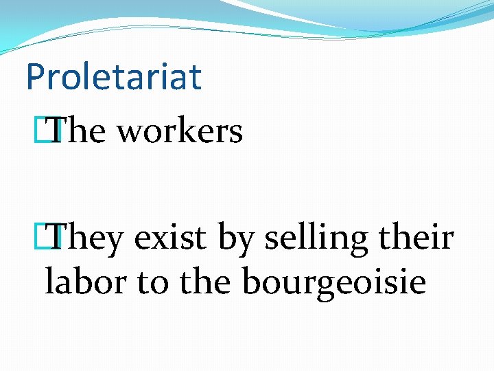 Proletariat � The workers � They exist by selling their labor to the bourgeoisie