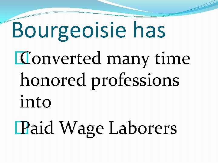 Bourgeoisie has � Converted many time honored professions into � Paid Wage Laborers 