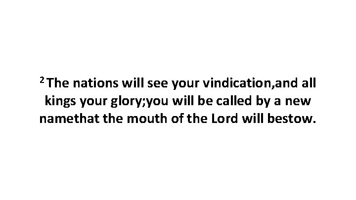 2 The nations will see your vindication, and all kings your glory; you will 2 The nations will see your vindication, and all kings your glory; you will