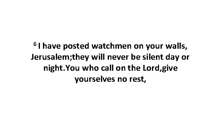 6 I have posted watchmen on your walls, Jerusalem; they will never be silent 6 I have posted watchmen on your walls, Jerusalem; they will never be silent