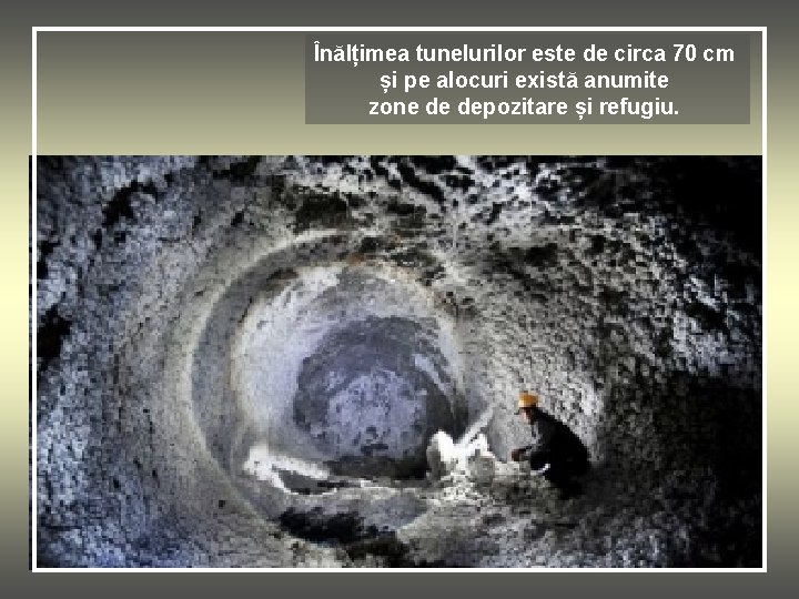 Înălțimea tunelurilor este de circa 70 cm și pe alocuri există anumite zone de
