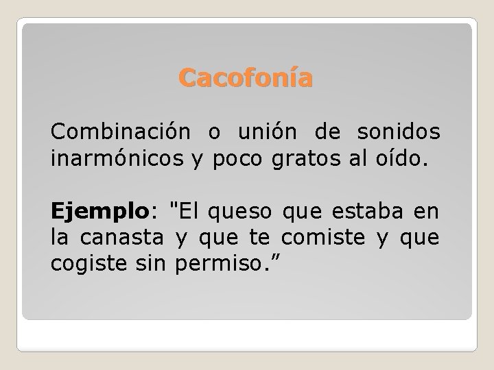 Cacofonía Combinación o unión de sonidos inarmónicos y poco gratos al oído. Ejemplo: "El