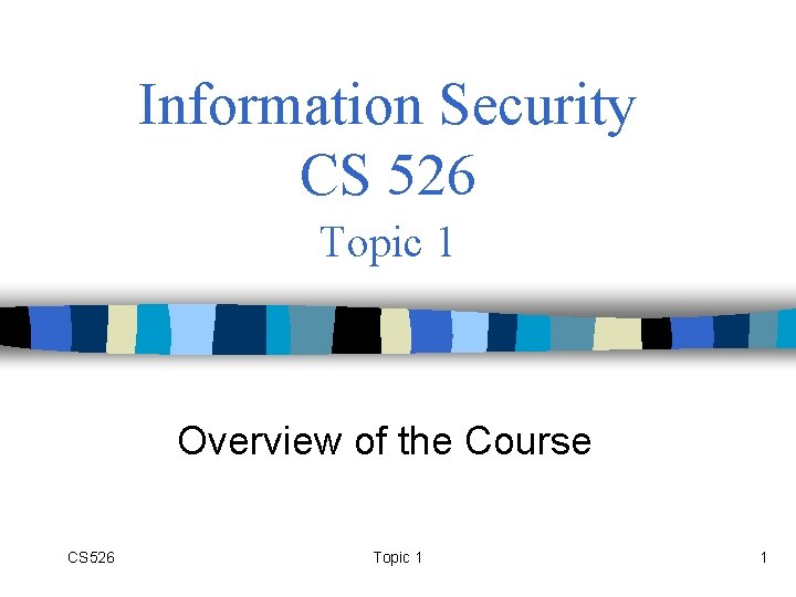 Information Security CS 526 Topic 1 Overview of the Course CS 526 Topic 1