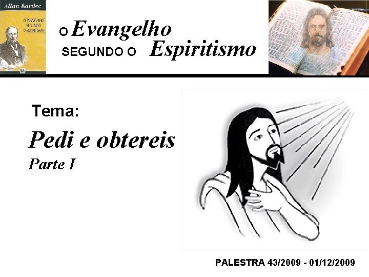 Evangelho SEGUNDO O Espiritismo O Tema: Pedi e obtereis Parte I PALESTRA 43/2009 -