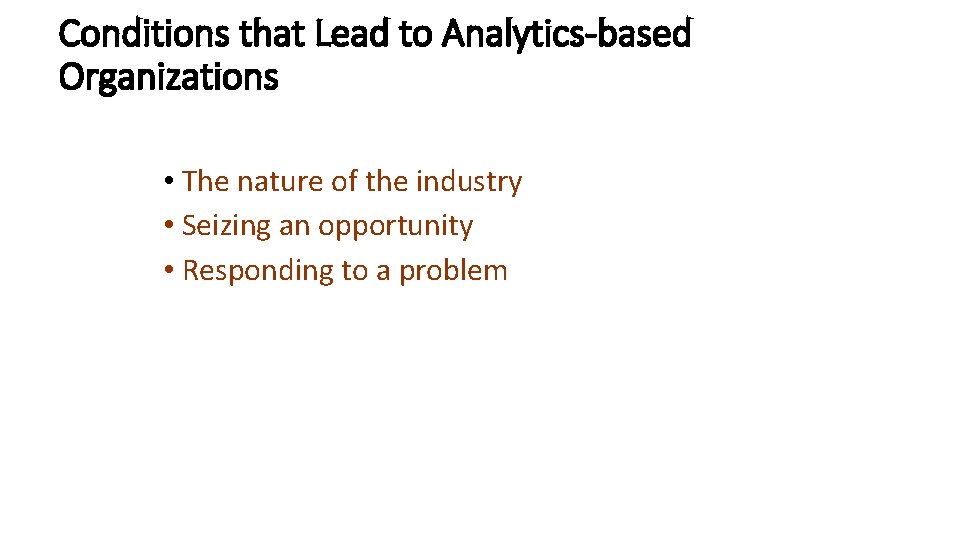 Conditions that Lead to Analytics-based Organizations • The nature of the industry • Seizing